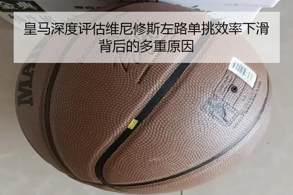 皇马深度评估维尼修斯左路单挑效率下滑背后的多重原因