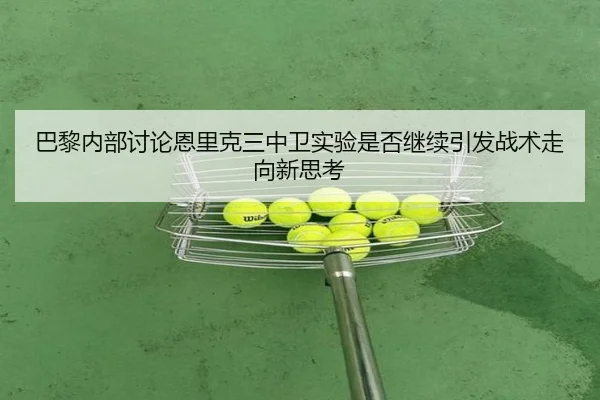 巴黎内部讨论恩里克三中卫实验是否继续引发战术走向新思考