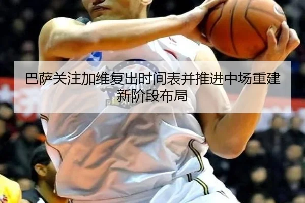 巴萨关注加维复出时间表并推进中场重建新阶段布局