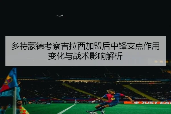 多特蒙德考察吉拉西加盟后中锋支点作用变化与战术影响解析