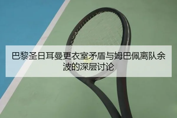 巴黎圣日耳曼更衣室矛盾与姆巴佩离队余波的深层讨论