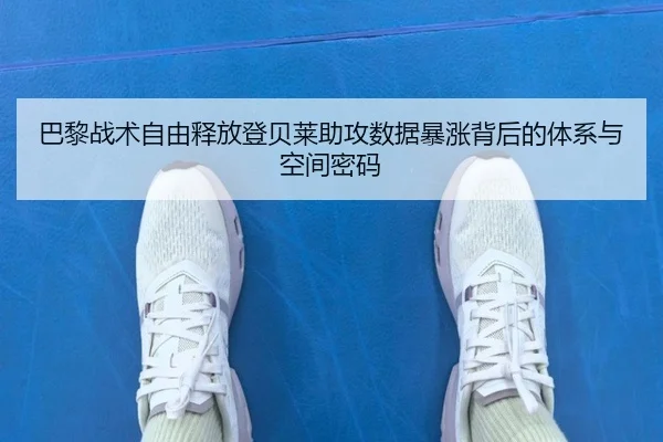巴黎战术自由释放登贝莱助攻数据暴涨背后的体系与空间密码