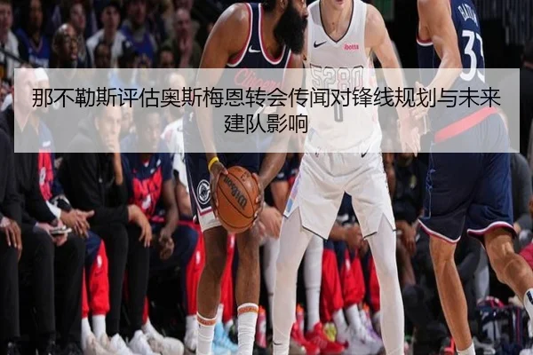 那不勒斯评估奥斯梅恩转会传闻对锋线规划与未来建队影响