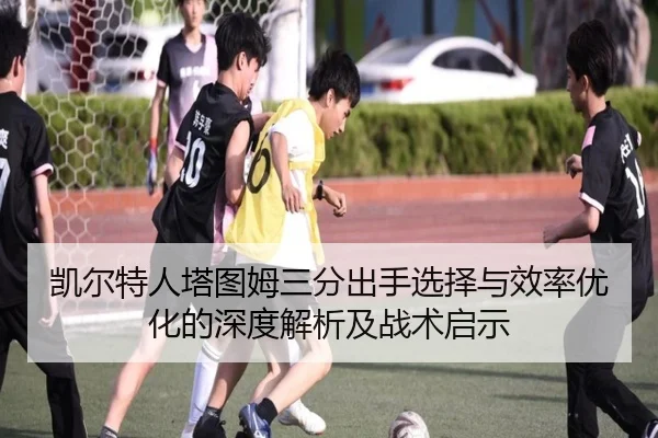 凯尔特人塔图姆三分出手选择与效率优化的深度解析及战术启示