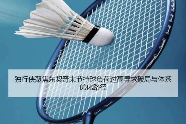 独行侠聚焦东契奇末节持球负荷过高寻求破局与体系优化路径