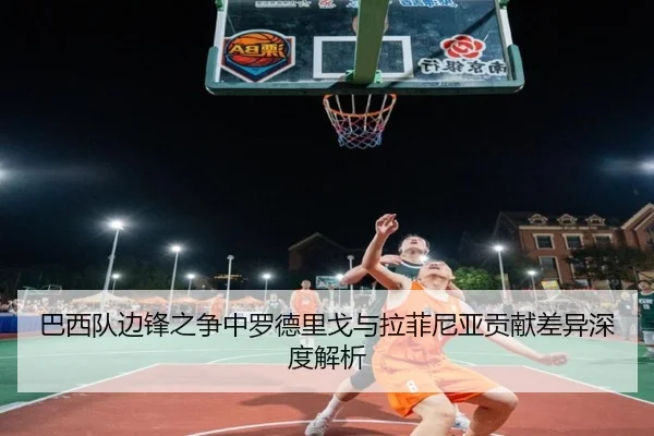 巴西队边锋之争中罗德里戈与拉菲尼亚贡献差异深度解析