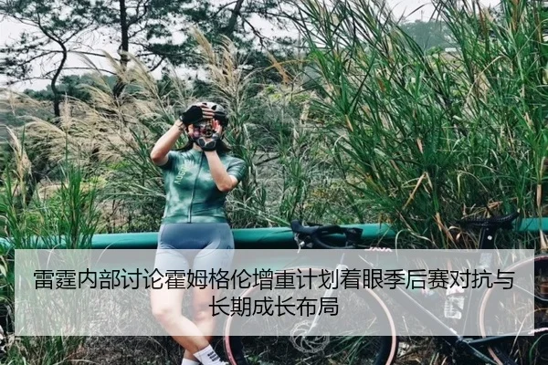 雷霆内部讨论霍姆格伦增重计划着眼季后赛对抗与长期成长布局